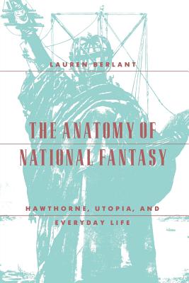 The Anatomy of National Fantasy: Hawthorne, Utopia, and Everyday Life - Berlant, Lauren