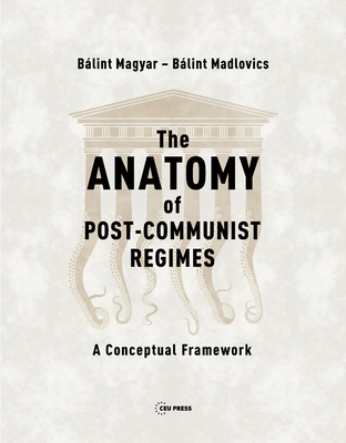 The Anatomy of Post-Communist Regimes: A Conceptual Framework - Magyar, Blint, and Madlovics, Blint