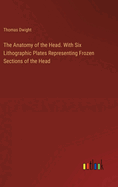 The Anatomy of the Head. With Six Lithographic Plates Representing Frozen Sections of the Head