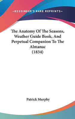 The Anatomy Of The Seasons, Weather Guide Book, And Perpetual Companion To The Almanac (1834) - Murphy, Patrick, PhD