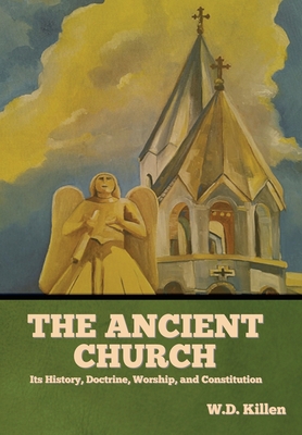 The Ancient Church: Its History, Doctrine, Worship, and Constitution - Killen, W D