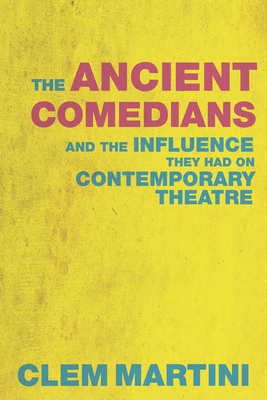 The Ancient Comedians: And the Influence They Had on Contemporary Theatre - Martini, Clem