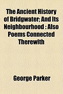 The Ancient History of Bridgwater and Its Neighbourhood; Also Poems Connected Therewith