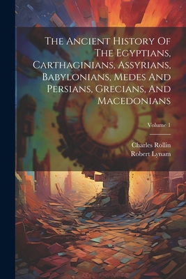 The Ancient History Of The Egyptians, Carthaginians, Assyrians, Babylonians, Medes And Persians, Grecians, And Macedonians; Volume 1 - Rollin, Charles, and Lynam, Robert