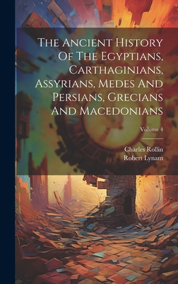 The Ancient History Of The Egyptians, Carthaginians, Assyrians, Medes And Persians, Grecians And Macedonians; Volume 4 - Rollin, Charles, and Lynam, Robert