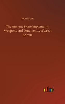 The Ancient Stone Implements, Weapons and Ornaments, of Great Britain - Evans, John