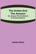The Andes and the Amazon; Or, Across the Continent of South America