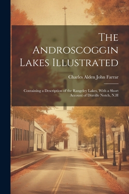 The Androscoggin Lakes Illustrated: Containing a Description of the Rangeley Lakes, With a Short Account of Dixville Notch, N.H - Farrar, Charles Alden John