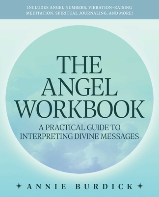 The Angel Workbook: A Practical Guide to Interpreting Divine Messages -- Includes Angel Numbers, Vibration-Raising Meditation, Spiritual Journaling, and More! - Burdick, Annie