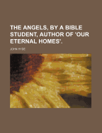 The Angels, by a Bible Student, Author of 'Our Eternal Homes'.