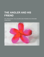 The Angler and His Friend: Or, Piscatory Colloquies and Fishing Excursions