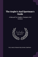 The Angler's And Sportman's Guide: A Manual For Anglers, Campers And Hunters