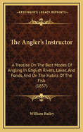 The Angler's Instructor: a Treatise on the Best Modes of Angling in English Rivers, Lakes, and Ponds, and on the Habits of the Fish