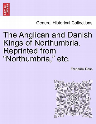 The Anglican and Danish Kings of Northumbria. Reprinted from Northumbria, Etc. - Ross, Frederick