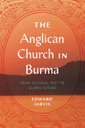 The Anglican Church in Burma: From Colonial Past to Global Future