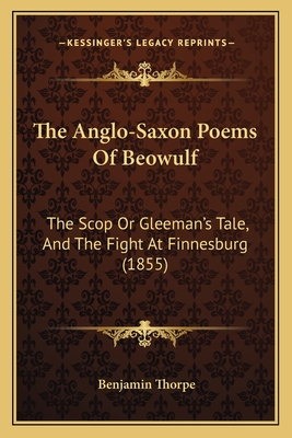 The Anglo-Saxon Poems Of Beowulf: The Scop Or Gleeman's Tale, And The Fight At Finnesburg (1855) - Thorpe, Benjamin (Translated by)