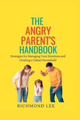 The Angry Parent's Handbook: Strategies for Managing Your Emotions and Creating a Calmer Household - Lee, Richmond