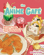 The Anime Caf?: 50 Iconic Treats, Snacks, and Drinks from Your Favorite Anime