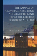 The Annals of Clonmacnoise Being Annals of Ireland From the Earliest Period to A. D. 1408