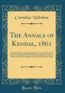 The Annals of Kendal, 1861: Being a Historical and Descriptive Account of Kendal and the Neighbourhood, with Biographical Sketches of Many Eminent Personages Connected with the Town (Classic Reprint)