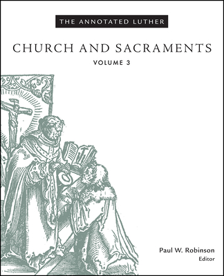 The Annotated Luther, Volume 3: Church and Sacraments - Robinson, Paul W (Editor)