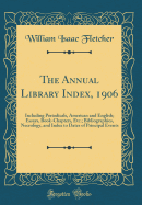 The Annual Library Index, 1906: Including Periodicals, American and English; Essays, Book-Chapters, Etc.; Bibliographies, Necrology, and Index to Dates of Principal Events (Classic Reprint)