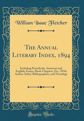 The Annual Literary Index, 1894: Including Periodicals, American and English; Essays, Book-Chapters, Etc., with Author-Index, Bibliographies, and Necrology (Classic Reprint) - Fletcher, William Isaac