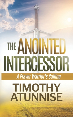 The Anointed Intercessor: A Prayer Warrior's Calling - Atunnise, Timothy