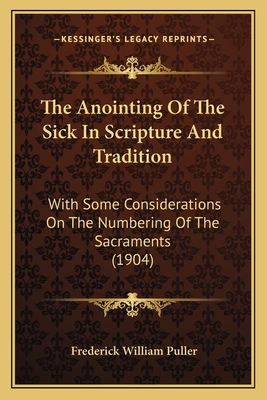 The Anointing Of The Sick In Scripture And Tradition: With Some Considerations On The Numbering Of The Sacraments (1904) - Puller, Frederick William