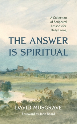 The Answer Is Spiritual: A Collection of Scriptural Lessons for Daily Living - Musgrave, David, and Board, John (Foreword by)