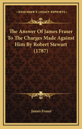 The Answer of James Fraser to the Charges Made Against Him by Robert Stewart (1787)
