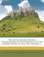 The Ante-Nicene Fathers: Translations of the Writings of the Fathers Down to A.D. 325