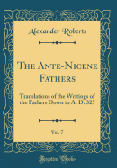 The Ante-Nicene Fathers, Vol. 7: Translations of the Writings of the Fathers Down to A. D. 325 (Classic Reprint)