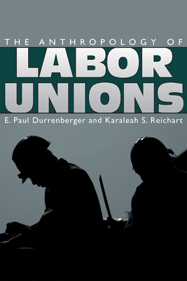 The Anthropology of Labor Unions - Durrenberger, E Paul (Editor), and Reichart, Karaleah S (Editor)