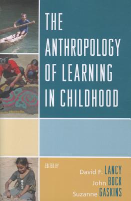 The Anthropology of Learning in Childhood - Lancy, David F (Editor), and Bock, John (Editor), and Gaskins, Suzanne (Editor)