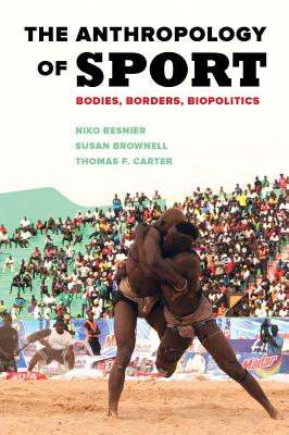 The Anthropology of Sport: Bodies, Borders, Biopolitics - Brownell, Susan, and Besnier, Niko, and Carter, Thomas F.