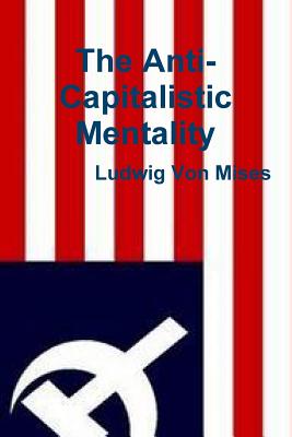 The Anti-Capitalistic Mentality - Von Mises, Ludwig