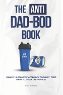 The Anti Dad-Bod Book: Finally, a realistic approach for busy, tired dads to ditch the dad-bod.