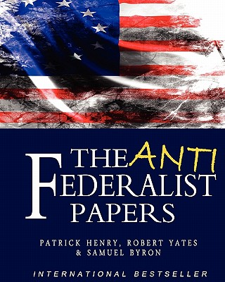 The Anti-Federalist Papers - Byron, Samuel, and Yates, Robert, and Henry, Patrick