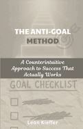 The Anti-Goal Method: A Counterintuitive Approach to Success That Actually Works