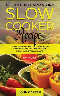 The Anti-Inflammatory Slow Cooker Recipes: Step by Step Guide With 130+ Proven Slow Cooking Recipes for Immune System Healing and Overall Health - Carter, John