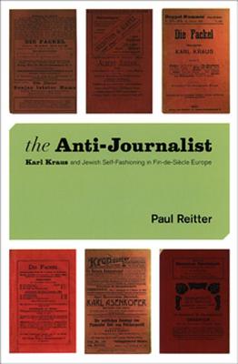 The Anti-Journalist: Karl Kraus and Jewish Self-Fashioning in Fin-De-Sicle Europe - Reitter, Paul