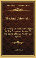 The Anti-Universalist: Or History of the Fallen Angels of the Scriptures; Proofs of the Being of Satan and of Evil Spirits