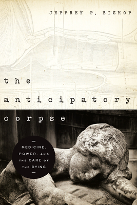The Anticipatory Corpse: Medicine, Power, and the Care of the Dying - Bishop, Jeffrey P