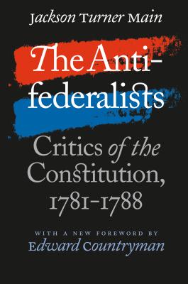 The Antifederalists: Critics of the Constitution, 1781-1788 - Main, Jackson Turner, and Countryman, Edward (Foreword by)