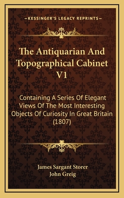 The Antiquarian and Topographical Cabinet V1: Containing a Series of Elegant Views of the Most Interesting Objects of Curiosity in Great Britain (1807) - Storer, James Sargant, and Greig, John