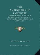 The Antiquities of Coventre: Illustrated from Records, Ledger Books, Manuscripts, Charters, Evidences, Tombs and Arms (1765)