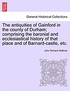 The Antiquities of Gainford in the County of Durham; Comprising the Baronial and Ecclesiastical History of That Place and of Barnard-Castle, Etc. - Scholar's Choice Edition