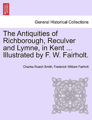 The Antiquities of Richborough, Reculver and Lymne, in Kent ... Illustrated by F. W. Fairholt. - Smith, Charles Roach, and Fairholt, Frederick William