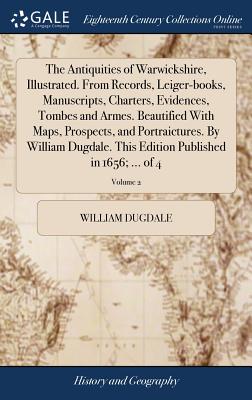 The Antiquities of Warwickshire, Illustrated. From Records, Leiger-books, Manuscripts, Charters, Evidences, Tombes and Armes. Beautified With Maps, Prospects, and Portraictures. By William Dugdale. This Edition Published in 1656; ... of 4; Volume 2 - Dugdale, William